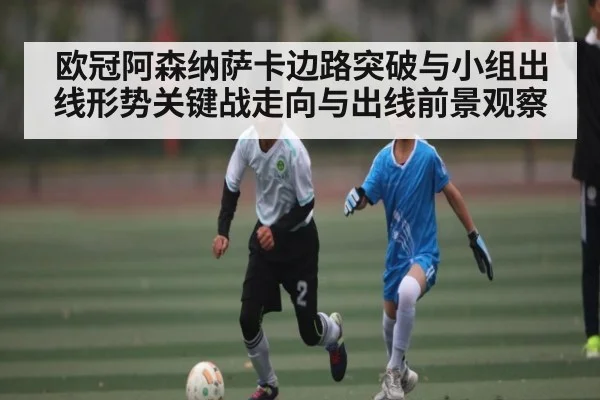 欧冠阿森纳萨卡边路突破与小组出线形势关键战走向与出线前景观察