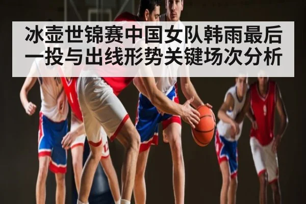 冰壶世锦赛中国女队韩雨最后一投与出线形势关键场次分析