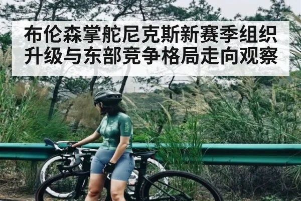 布伦森掌舵尼克斯新赛季组织升级与东部竞争格局走向观察