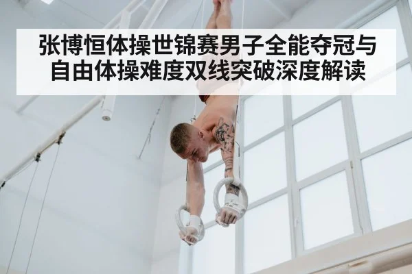 张博恒体操世锦赛男子全能夺冠与自由体操难度双线突破深度解读