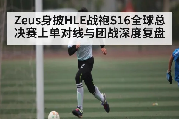 Zeus身披HLE战袍S16全球总决赛上单对线与团战深度复盘