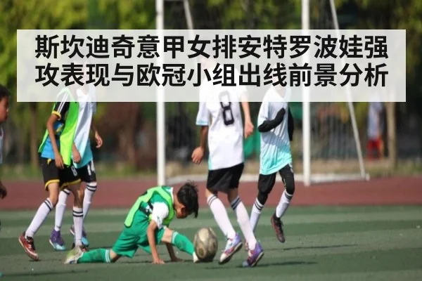 斯坎迪奇意甲女排安特罗波娃强攻表现与欧冠小组出线前景分析