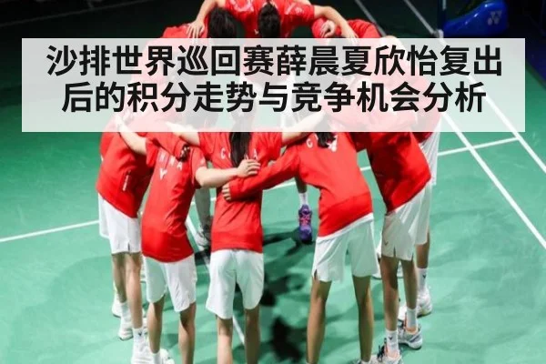 沙排世界巡回赛薛晨夏欣怡复出后的积分走势与竞争机会分析